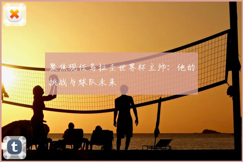聚焦现任乌拉圭世界杯主帅：他的挑战与球队未来