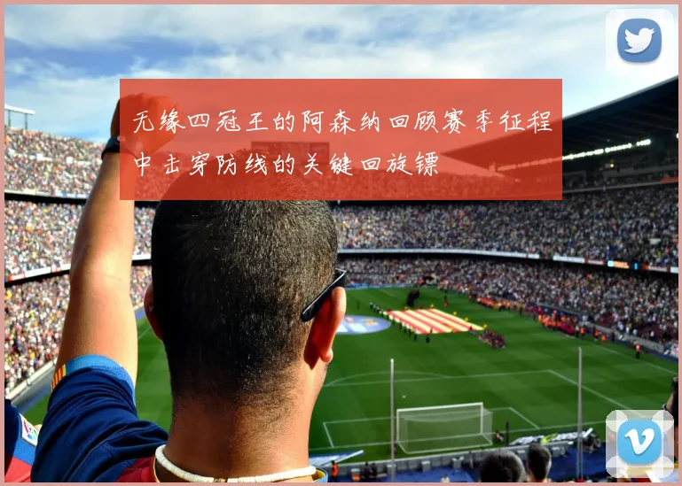 无缘四冠王的阿森纳回顾赛季征程中击穿防线的关键回旋镖