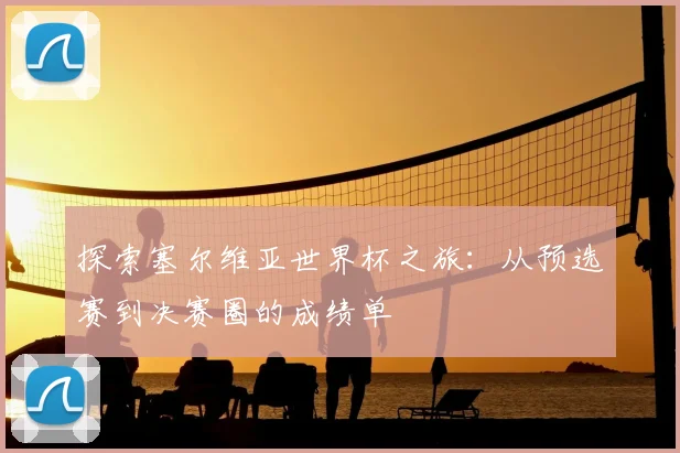 探索塞尔维亚世界杯之旅：从预选赛到决赛圈的成绩单