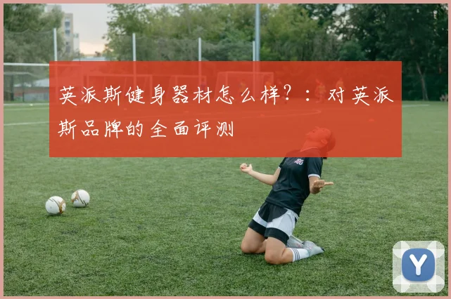英派斯健身器材怎么样？：对英派斯品牌的全面评测