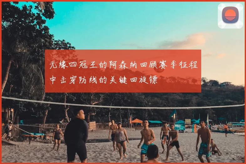 无缘四冠王的阿森纳回顾赛季征程中击穿防线的关键回旋镖