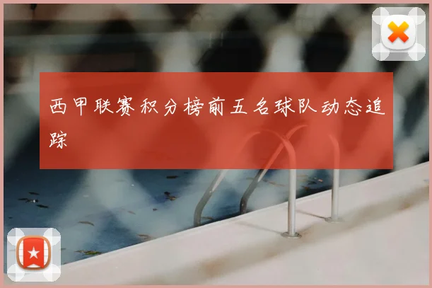 西甲联赛积分榜前五名球队动态追踪