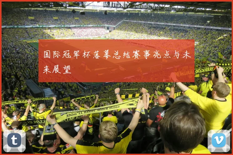 国际冠军杯落幕总结赛事亮点与未来展望